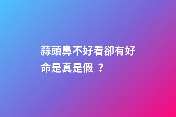 蒜頭鼻不好看卻有好命是真是假？